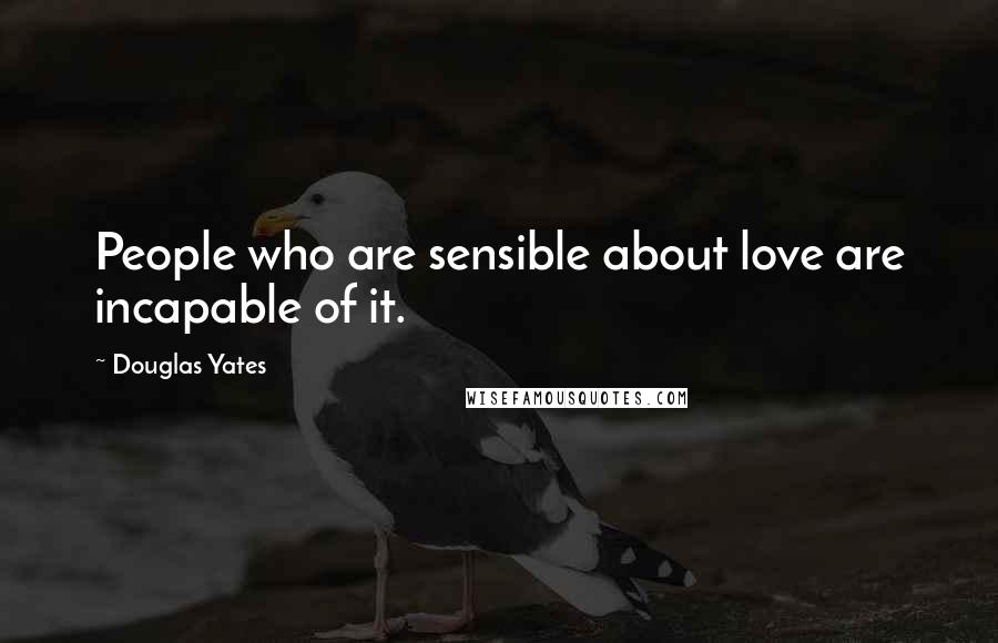 Douglas Yates Quotes: People who are sensible about love are incapable of it.