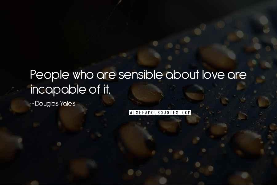 Douglas Yates Quotes: People who are sensible about love are incapable of it.
