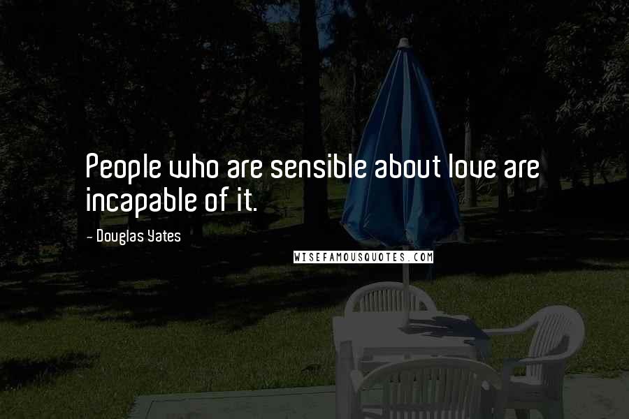 Douglas Yates Quotes: People who are sensible about love are incapable of it.