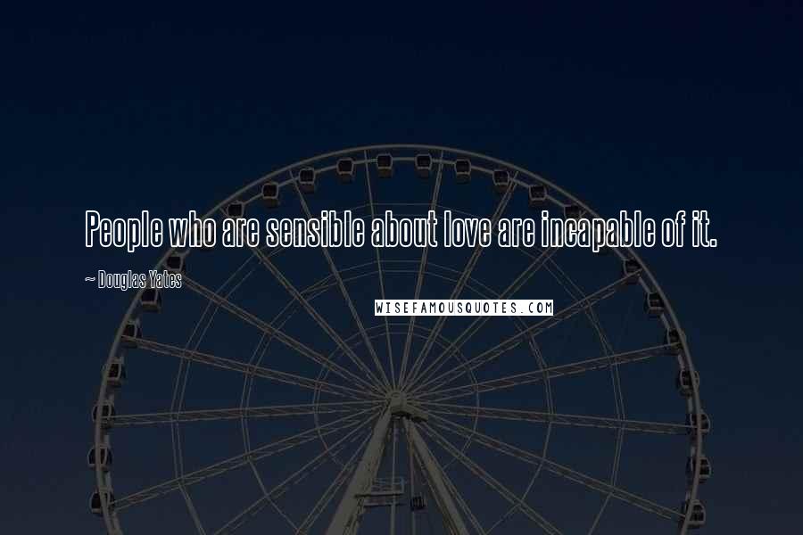 Douglas Yates Quotes: People who are sensible about love are incapable of it.