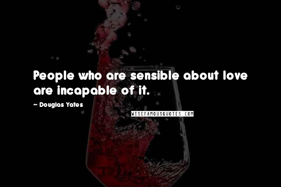 Douglas Yates Quotes: People who are sensible about love are incapable of it.