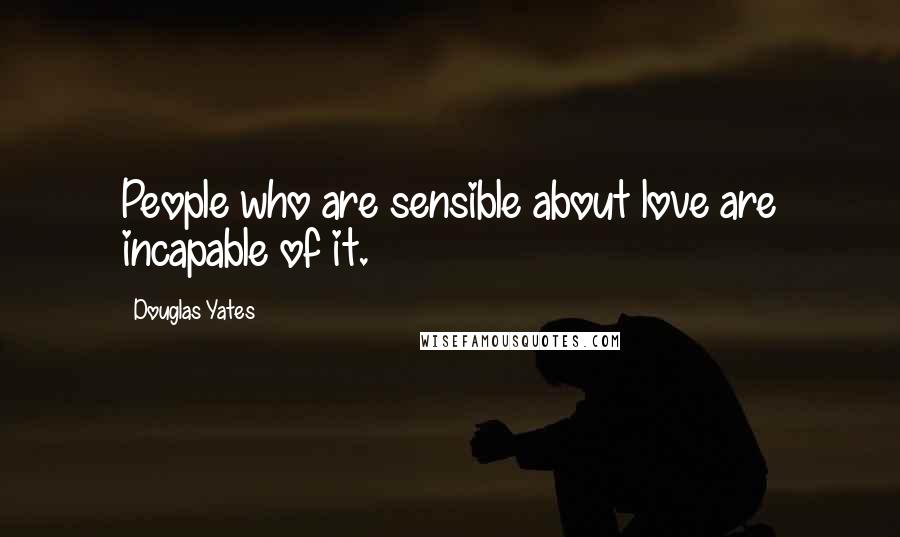 Douglas Yates Quotes: People who are sensible about love are incapable of it.