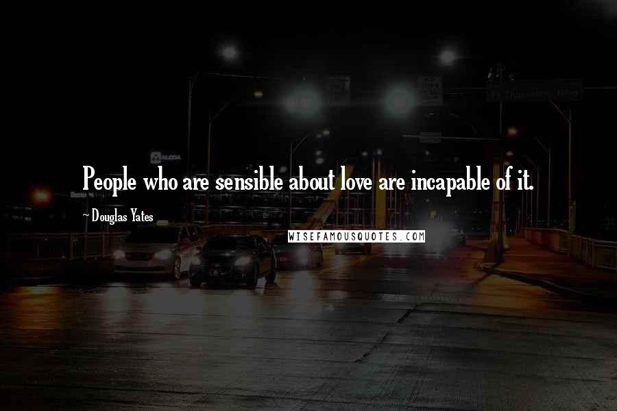 Douglas Yates Quotes: People who are sensible about love are incapable of it.