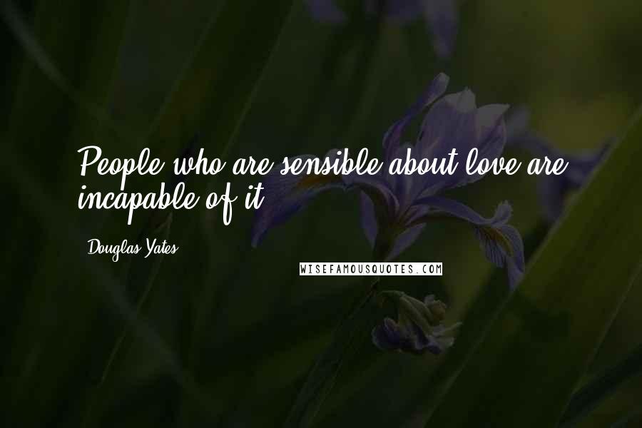 Douglas Yates Quotes: People who are sensible about love are incapable of it.