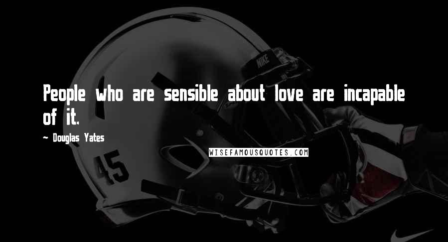 Douglas Yates Quotes: People who are sensible about love are incapable of it.