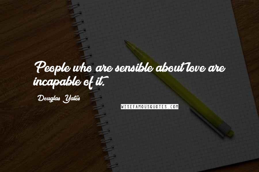 Douglas Yates Quotes: People who are sensible about love are incapable of it.