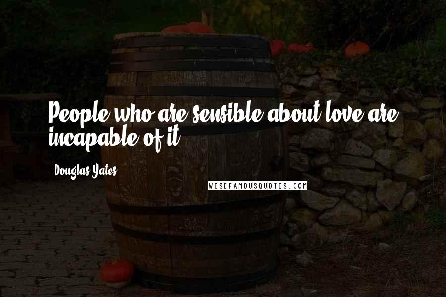 Douglas Yates Quotes: People who are sensible about love are incapable of it.