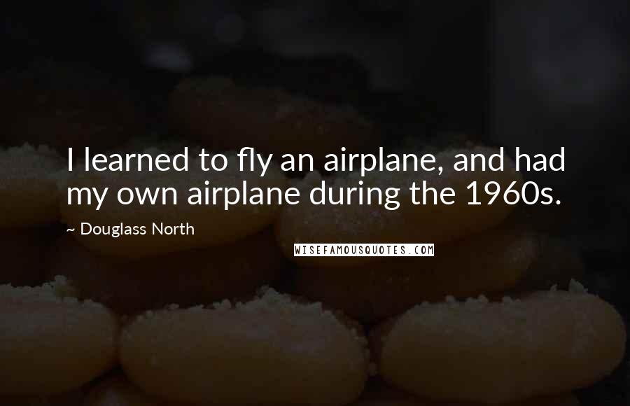 Douglass North Quotes: I learned to fly an airplane, and had my own airplane during the 1960s.
