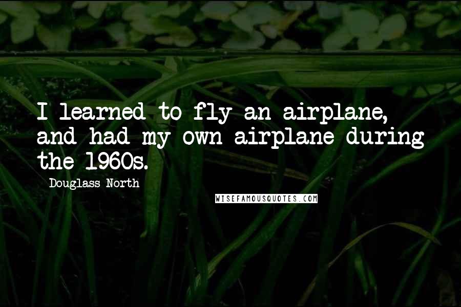 Douglass North Quotes: I learned to fly an airplane, and had my own airplane during the 1960s.