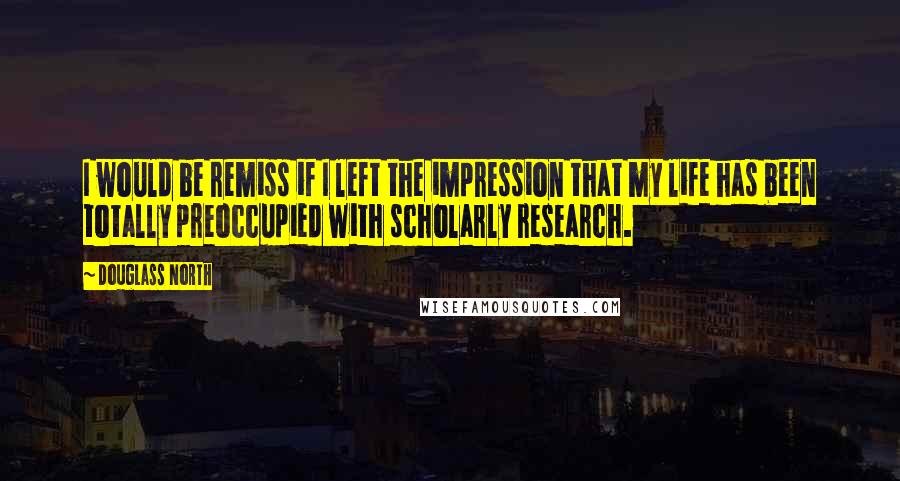 Douglass North Quotes: I would be remiss if I left the impression that my life has been totally preoccupied with scholarly research.