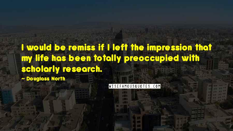 Douglass North Quotes: I would be remiss if I left the impression that my life has been totally preoccupied with scholarly research.