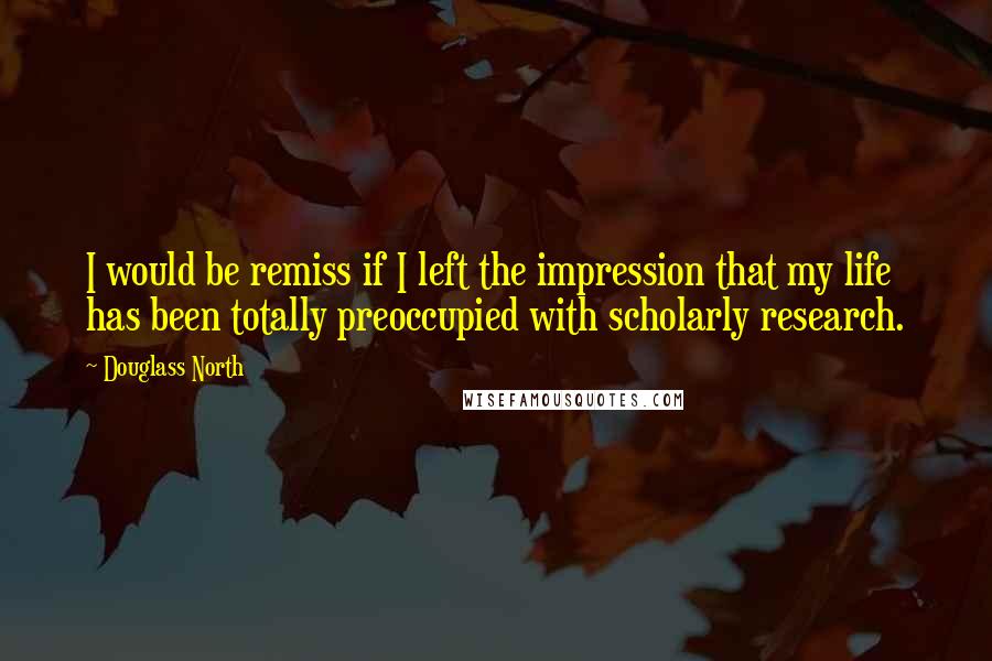 Douglass North Quotes: I would be remiss if I left the impression that my life has been totally preoccupied with scholarly research.