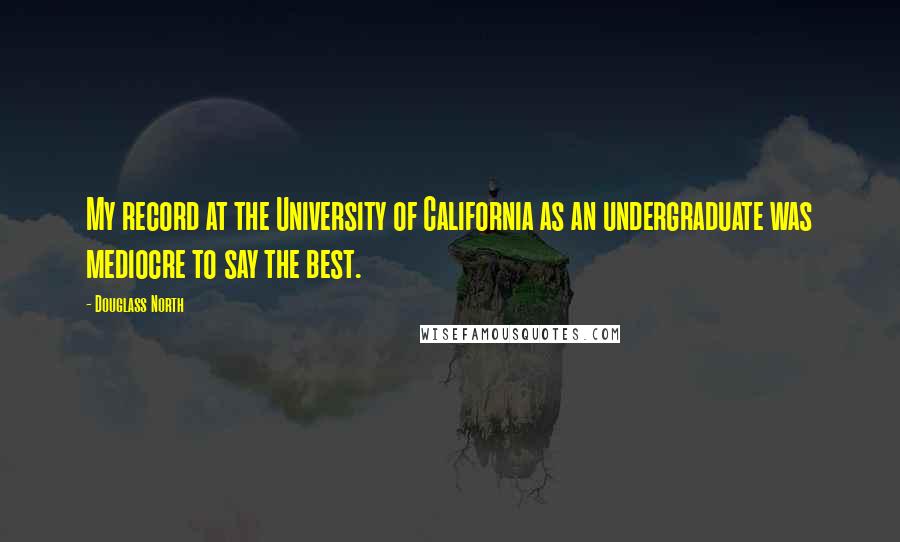 Douglass North Quotes: My record at the University of California as an undergraduate was mediocre to say the best.