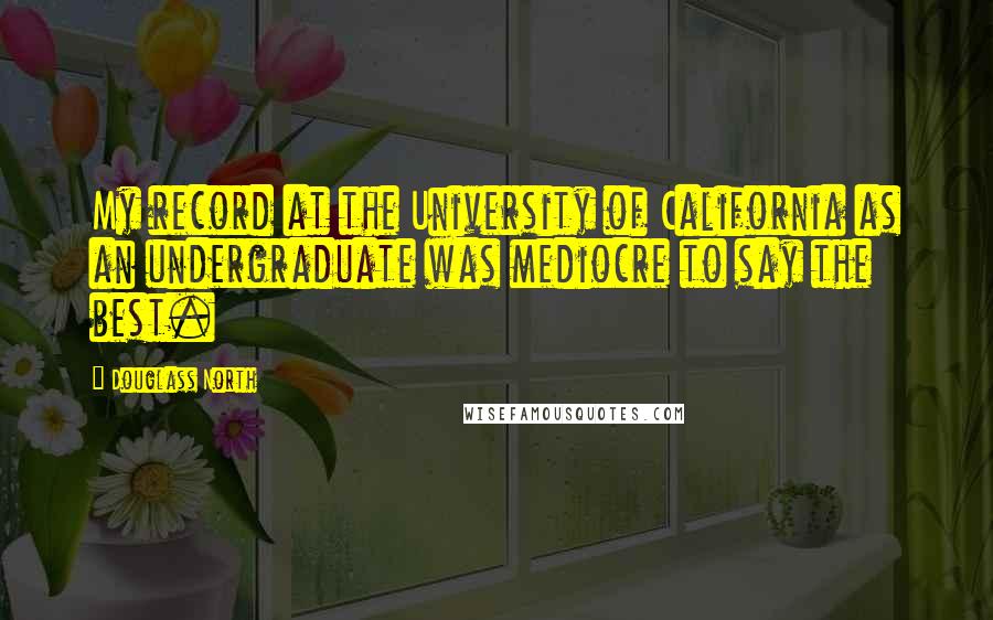 Douglass North Quotes: My record at the University of California as an undergraduate was mediocre to say the best.