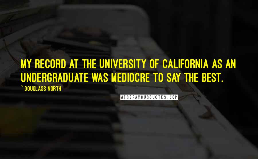 Douglass North Quotes: My record at the University of California as an undergraduate was mediocre to say the best.
