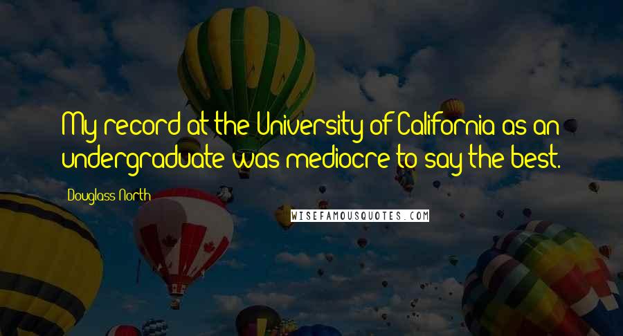 Douglass North Quotes: My record at the University of California as an undergraduate was mediocre to say the best.