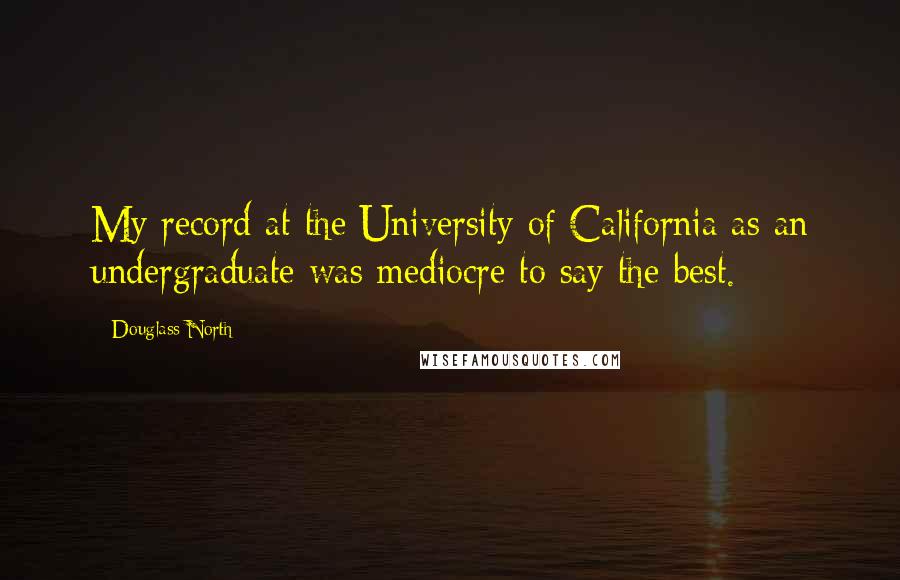 Douglass North Quotes: My record at the University of California as an undergraduate was mediocre to say the best.