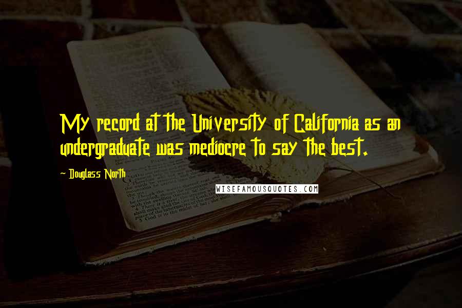 Douglass North Quotes: My record at the University of California as an undergraduate was mediocre to say the best.