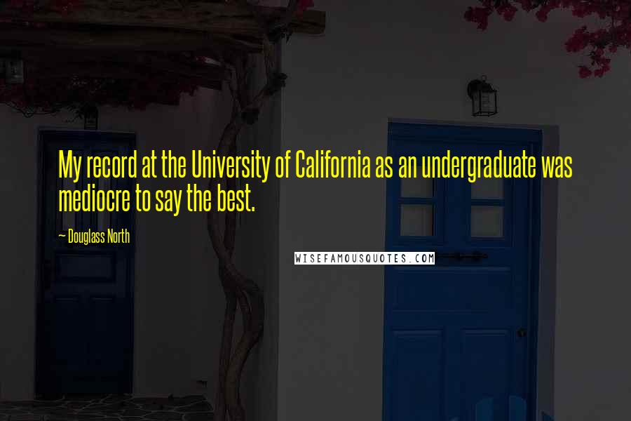 Douglass North Quotes: My record at the University of California as an undergraduate was mediocre to say the best.