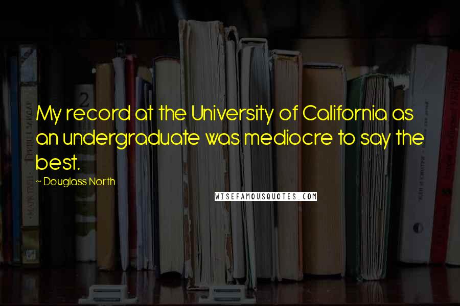 Douglass North Quotes: My record at the University of California as an undergraduate was mediocre to say the best.