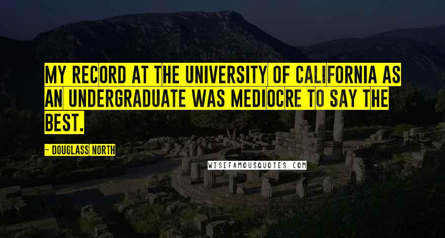 Douglass North Quotes: My record at the University of California as an undergraduate was mediocre to say the best.