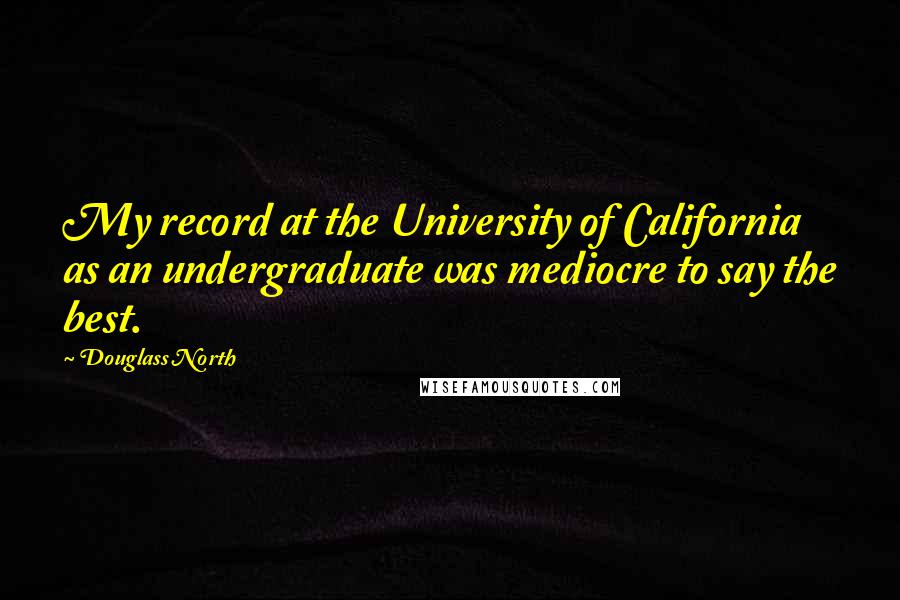 Douglass North Quotes: My record at the University of California as an undergraduate was mediocre to say the best.