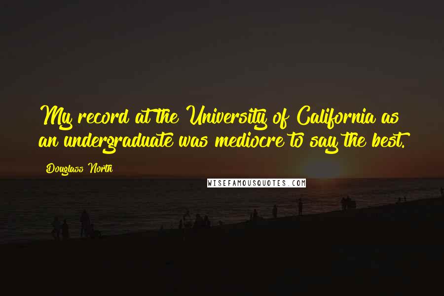 Douglass North Quotes: My record at the University of California as an undergraduate was mediocre to say the best.