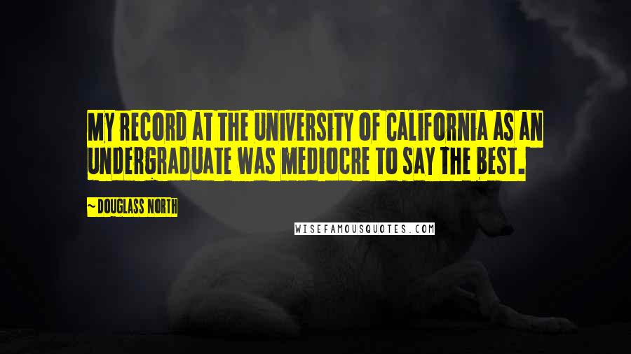 Douglass North Quotes: My record at the University of California as an undergraduate was mediocre to say the best.