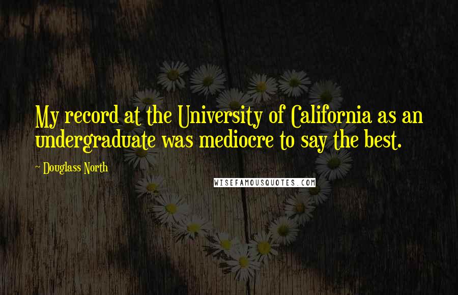 Douglass North Quotes: My record at the University of California as an undergraduate was mediocre to say the best.