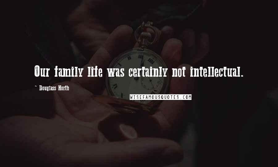 Douglass North Quotes: Our family life was certainly not intellectual.