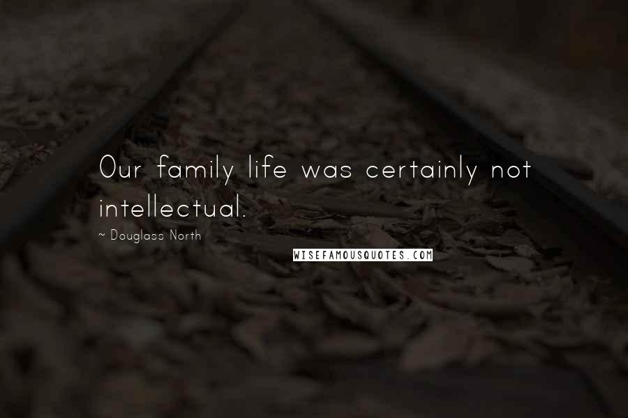 Douglass North Quotes: Our family life was certainly not intellectual.