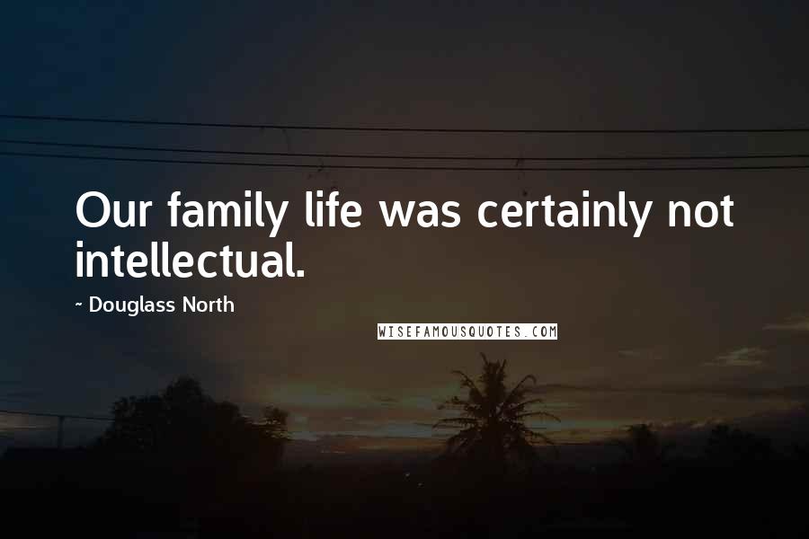 Douglass North Quotes: Our family life was certainly not intellectual.