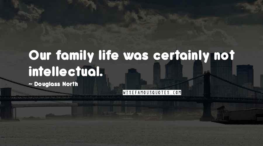 Douglass North Quotes: Our family life was certainly not intellectual.