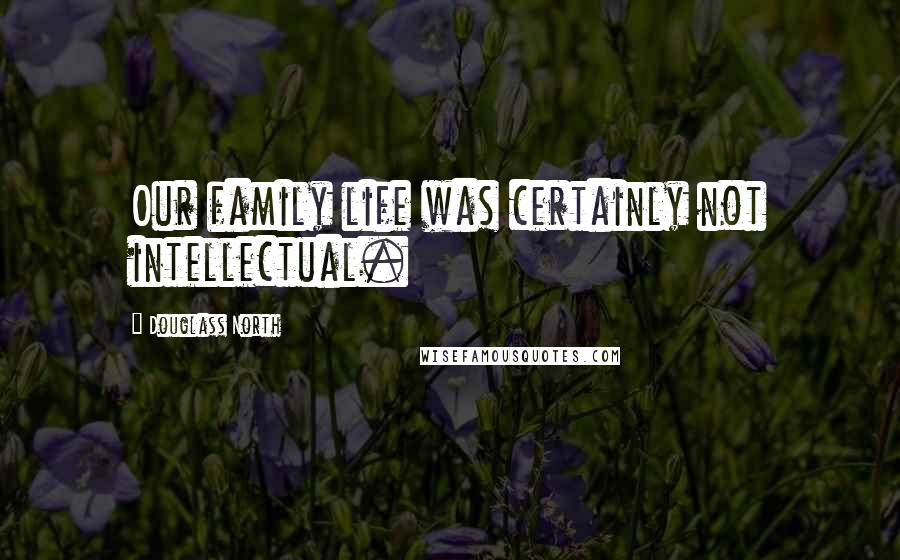 Douglass North Quotes: Our family life was certainly not intellectual.