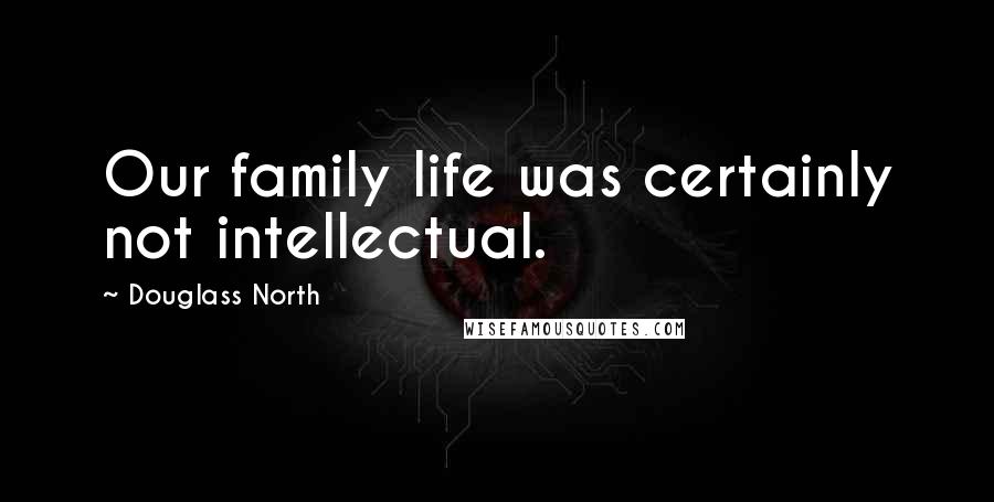Douglass North Quotes: Our family life was certainly not intellectual.