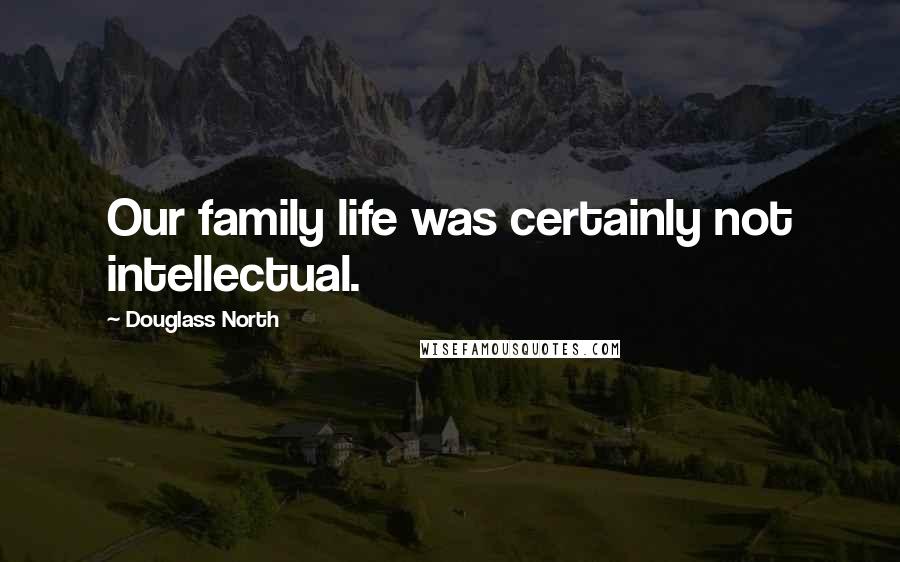 Douglass North Quotes: Our family life was certainly not intellectual.