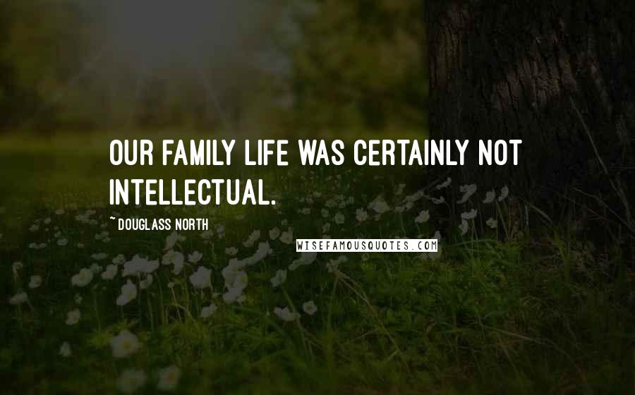 Douglass North Quotes: Our family life was certainly not intellectual.