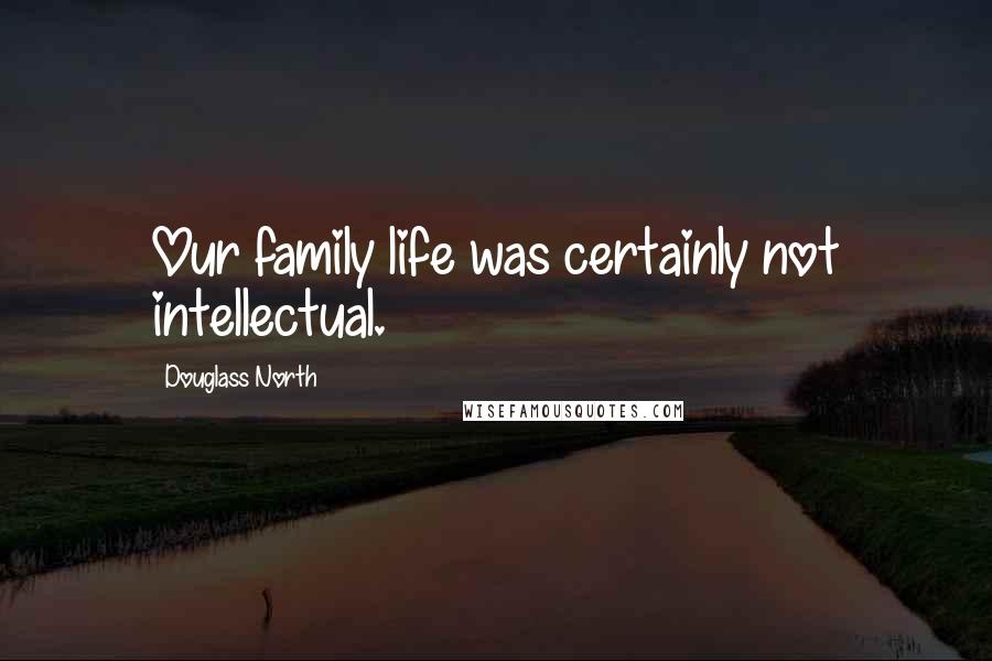 Douglass North Quotes: Our family life was certainly not intellectual.