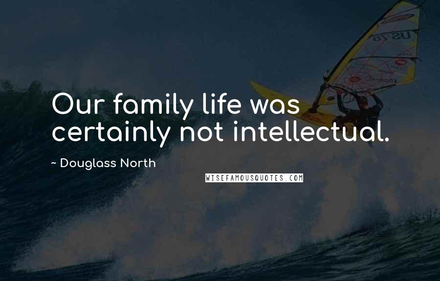 Douglass North Quotes: Our family life was certainly not intellectual.