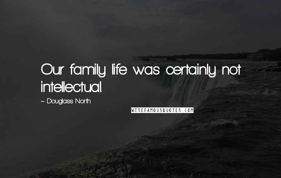 Douglass North Quotes: Our family life was certainly not intellectual.