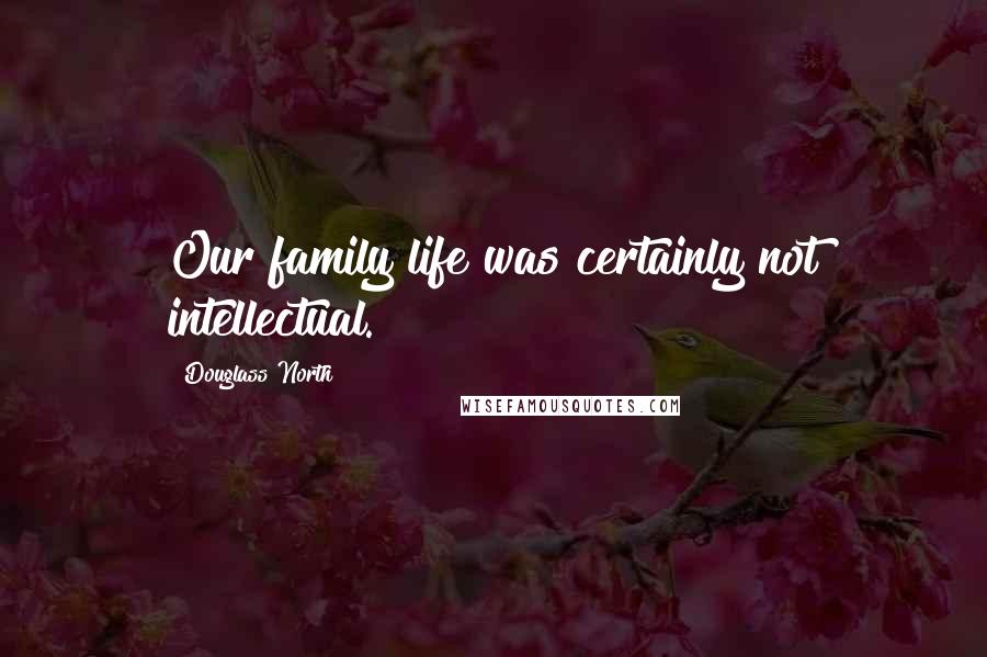 Douglass North Quotes: Our family life was certainly not intellectual.