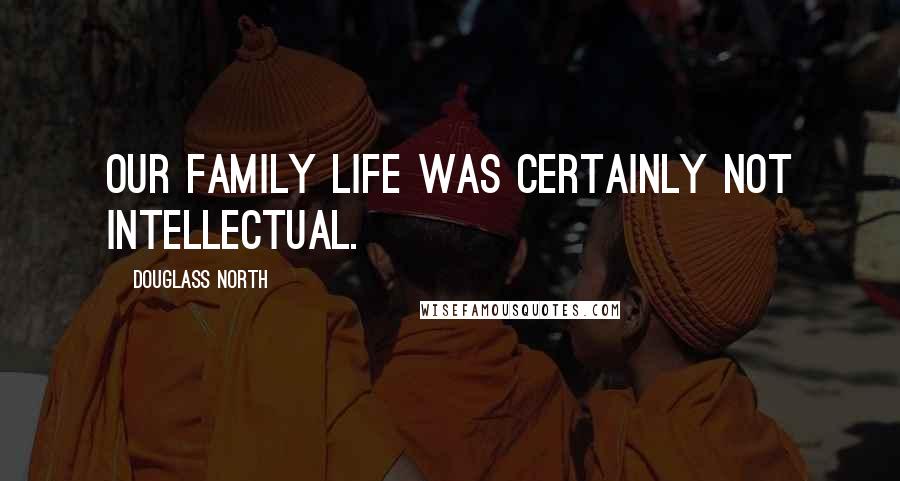 Douglass North Quotes: Our family life was certainly not intellectual.