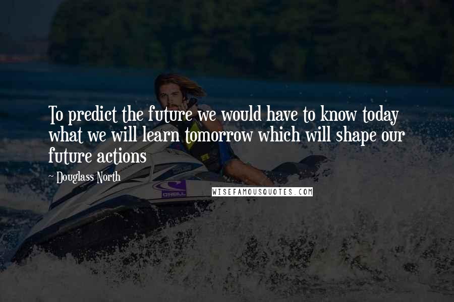 Douglass North Quotes: To predict the future we would have to know today what we will learn tomorrow which will shape our future actions