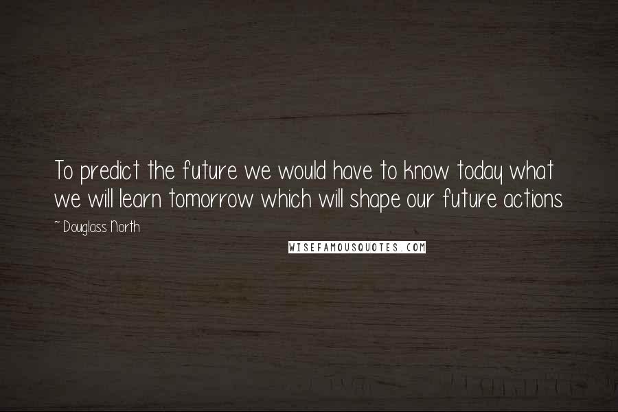 Douglass North Quotes: To predict the future we would have to know today what we will learn tomorrow which will shape our future actions