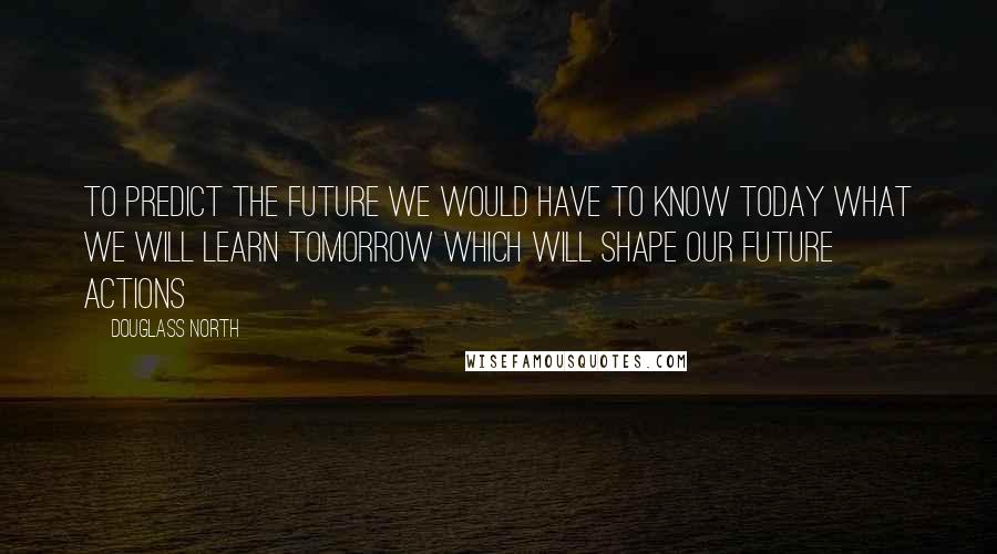 Douglass North Quotes: To predict the future we would have to know today what we will learn tomorrow which will shape our future actions