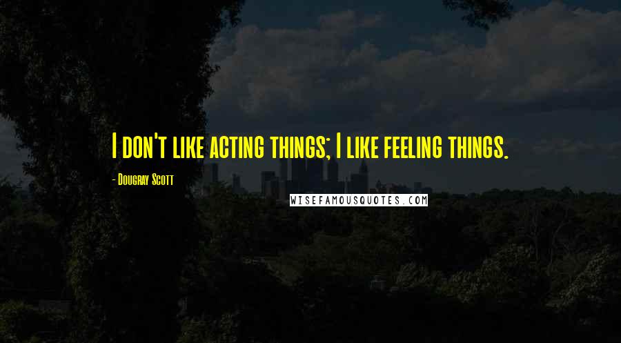 Dougray Scott Quotes: I don't like acting things; I like feeling things.