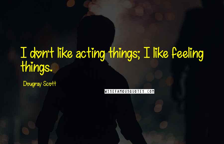 Dougray Scott Quotes: I don't like acting things; I like feeling things.