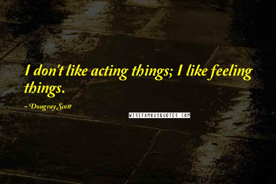 Dougray Scott Quotes: I don't like acting things; I like feeling things.