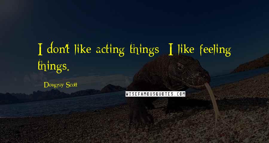 Dougray Scott Quotes: I don't like acting things; I like feeling things.