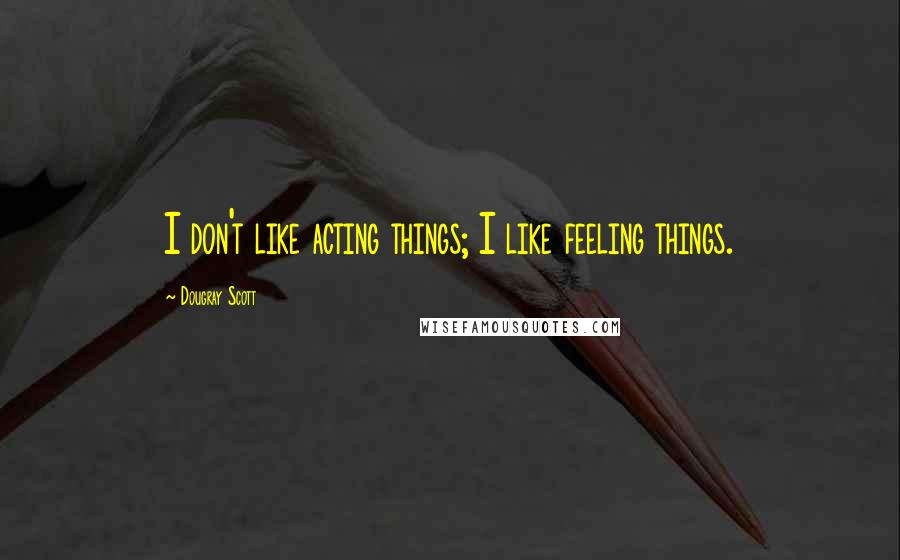 Dougray Scott Quotes: I don't like acting things; I like feeling things.
